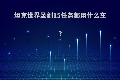 坦克世界圣剑15任务都用什么车?
