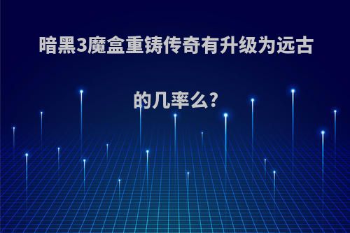 暗黑3魔盒重铸传奇有升级为远古的几率么?