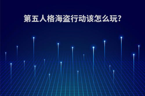 第五人格海盗行动该怎么玩?