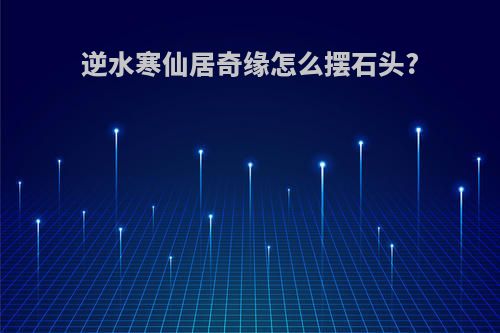 逆水寒仙居奇缘怎么摆石头?