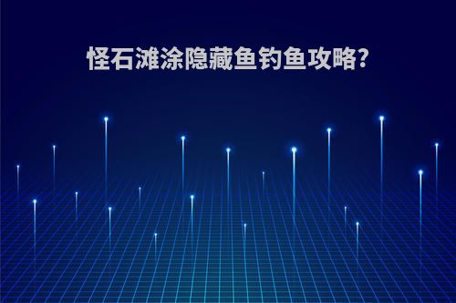 怪石滩涂隐藏鱼钓鱼攻略?