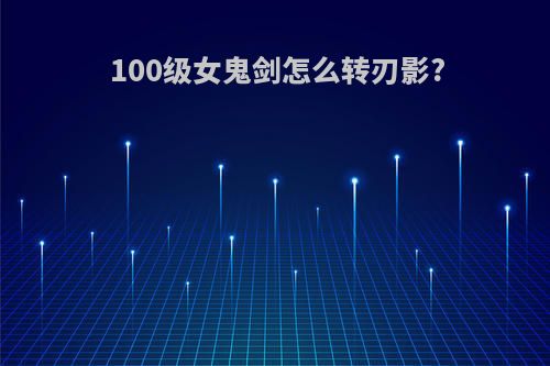 100级女鬼剑怎么转刃影?