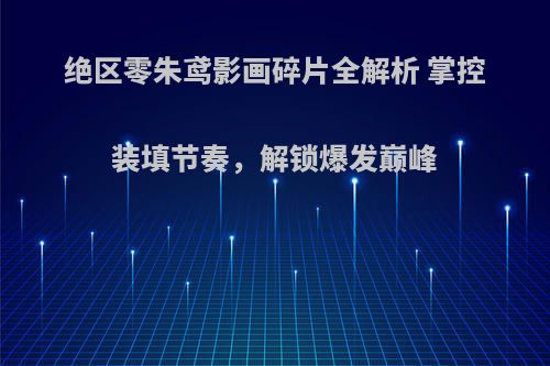 绝区零朱鸢影画碎片全解析 掌控装填节奏，解锁爆发巅峰