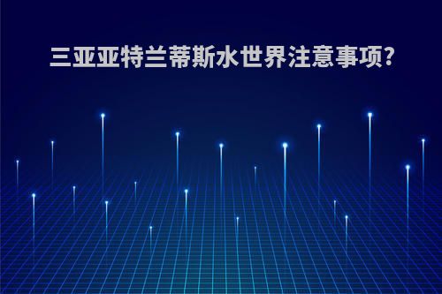 三亚亚特兰蒂斯水世界注意事项?