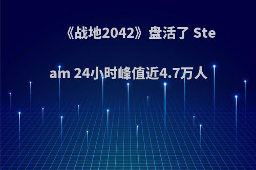 《战地2042》盘活了 Steam 24小时峰值近4.7万人