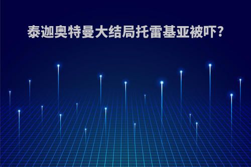 泰迦奥特曼大结局托雷基亚被吓?