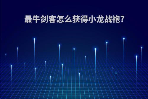 最牛剑客怎么获得小龙战袍?