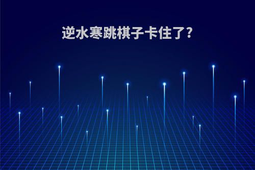 逆水寒跳棋子卡住了?