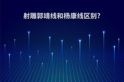 射雕郭靖线和杨康线区别?
