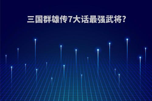 三国群雄传7大话最强武将?