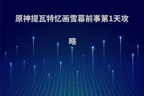 原神提瓦特忆画雪幕前事第1天攻略