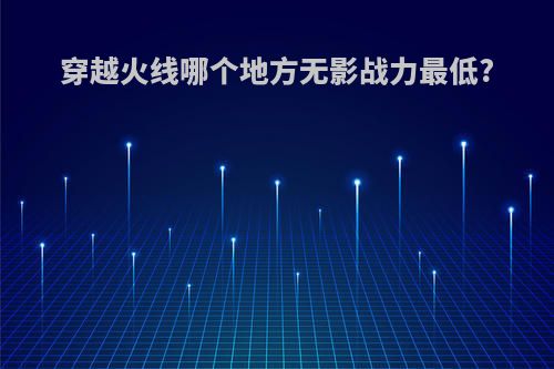 穿越火线哪个地方无影战力最低?