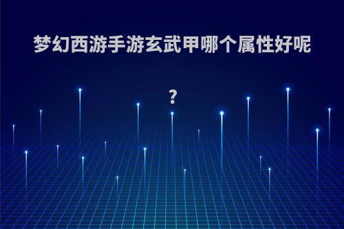 梦幻西游手游玄武甲哪个属性好呢?