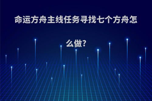 命运方舟主线任务寻找七个方舟怎么做?