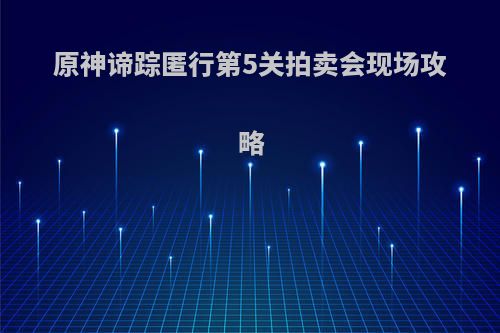 原神谛踪匿行第5关拍卖会现场攻略