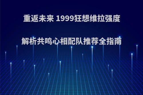 重返未来 1999狂想维拉强度解析共鸣心相配队推荐全指南
