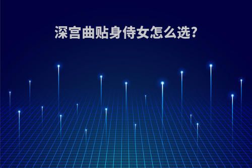 深宫曲贴身侍女怎么选?
