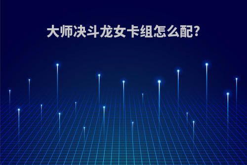大师决斗龙女卡组怎么配?