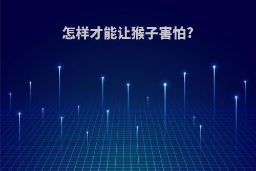 怎样才能让猴子害怕?