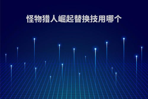 怪物猎人崛起替换技用哪个