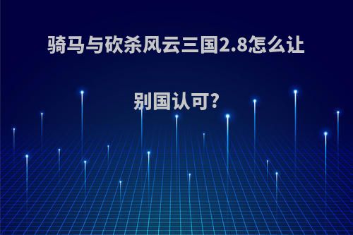 骑马与砍杀风云三国2.8怎么让别国认可?