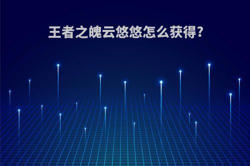 王者之魄云悠悠怎么获得?