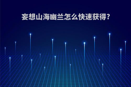 妄想山海幽兰怎么快速获得?
