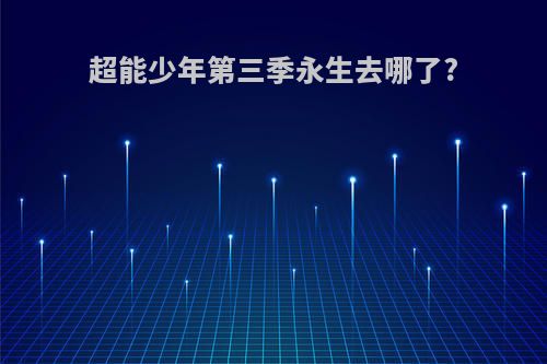 超能少年第三季永生去哪了?