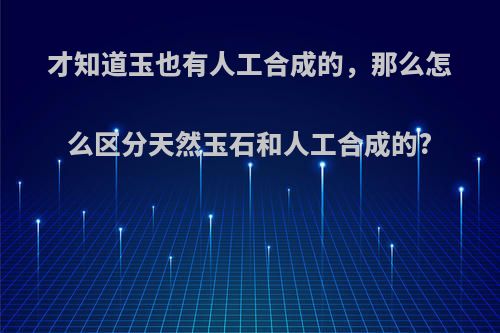 才知道玉也有人工合成的，那么怎么区分天然玉石和人工合成的?