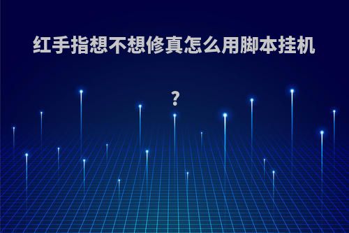 红手指想不想修真怎么用脚本挂机?