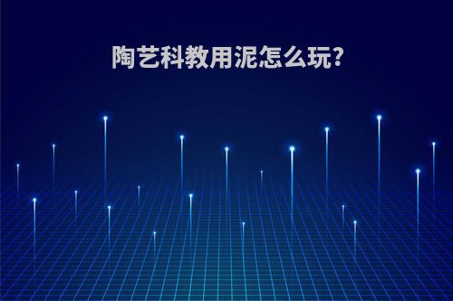陶艺科教用泥怎么玩?