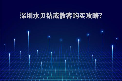 深圳水贝钻戒散客购买攻略?