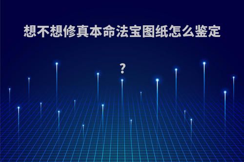 想不想修真本命法宝图纸怎么鉴定?