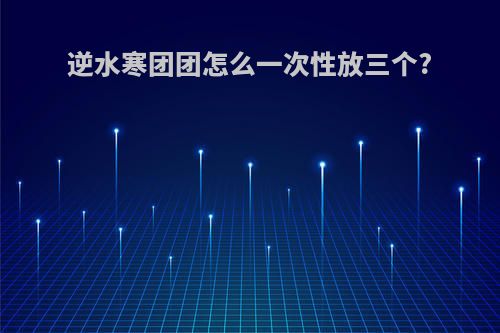 逆水寒团团怎么一次性放三个?