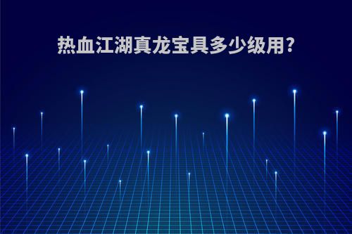 热血江湖真龙宝具多少级用?