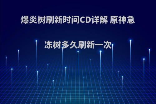 爆炎树刷新时间CD详解 原神急冻树多久刷新一次
