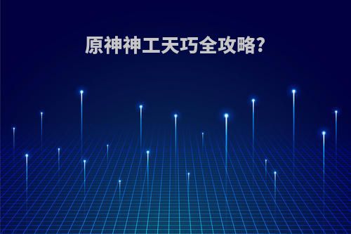 原神神工天巧全攻略?