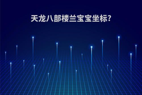 天龙八部楼兰宝宝坐标?