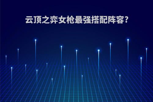 云顶之弈女枪最强搭配阵容?