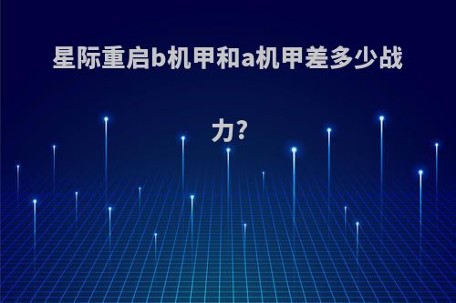 星际重启b机甲和a机甲差多少战力?