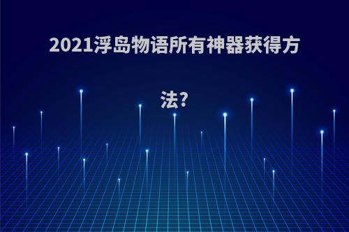 2021浮岛物语所有神器获得方法?
