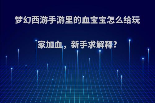 梦幻西游手游里的血宝宝怎么给玩家加血,新手求解释?