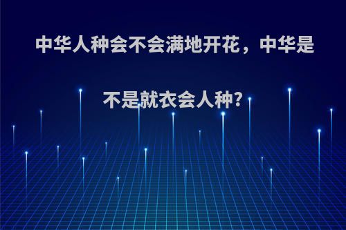 中华人种会不会满地开花,中华是不是就衣会人种?