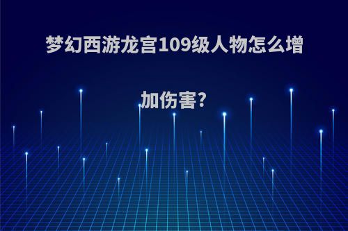 梦幻西游龙宫109级人物怎么增加伤害?