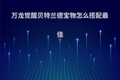 万龙觉醒贝特兰德宝物怎么搭配最佳