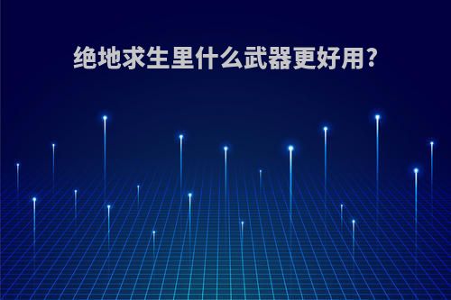 绝地求生里什么武器更好用?