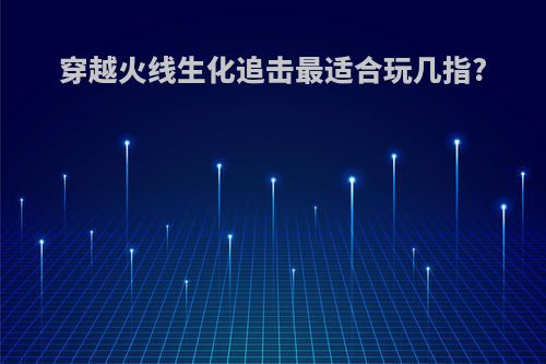 穿越火线生化追击最适合玩几指?