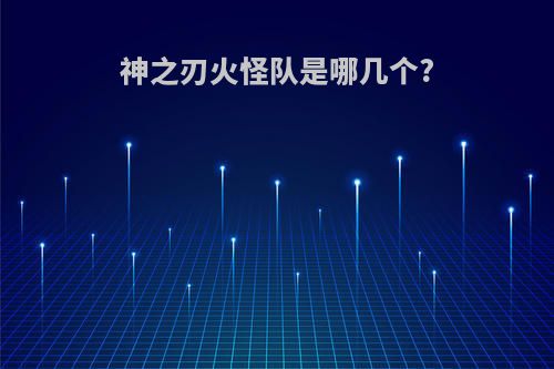 神之刃火怪队是哪几个?