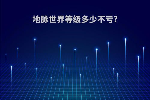 地脉世界等级多少不亏?