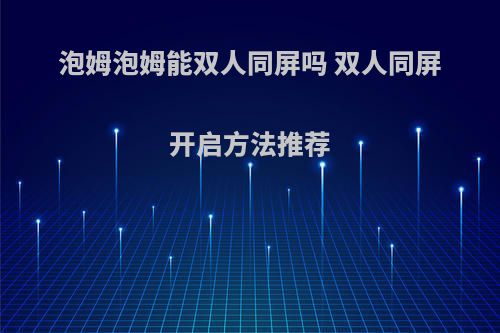 泡姆泡姆能双人同屏吗 双人同屏开启方法推荐